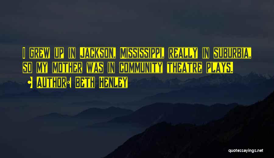 Beth Henley Quotes: I Grew Up In Jackson, Mississippi, Really In Suburbia, So My Mother Was In Community Theatre Plays.