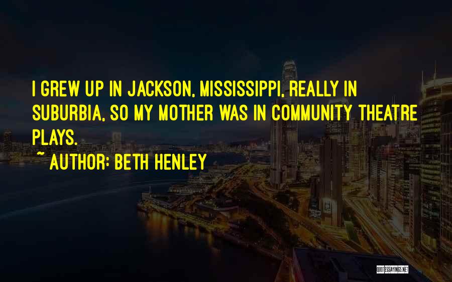 Beth Henley Quotes: I Grew Up In Jackson, Mississippi, Really In Suburbia, So My Mother Was In Community Theatre Plays.