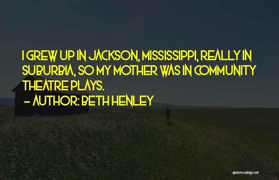 Beth Henley Quotes: I Grew Up In Jackson, Mississippi, Really In Suburbia, So My Mother Was In Community Theatre Plays.