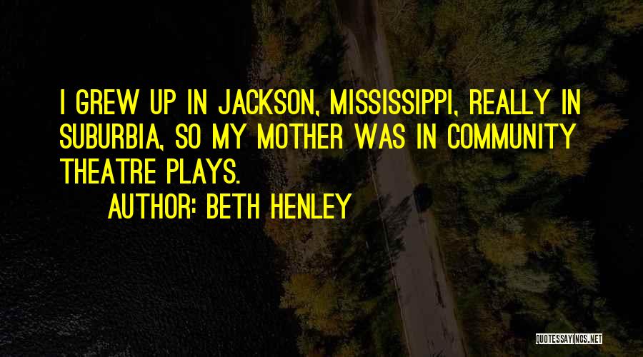 Beth Henley Quotes: I Grew Up In Jackson, Mississippi, Really In Suburbia, So My Mother Was In Community Theatre Plays.