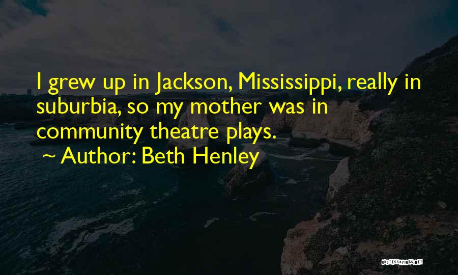 Beth Henley Quotes: I Grew Up In Jackson, Mississippi, Really In Suburbia, So My Mother Was In Community Theatre Plays.