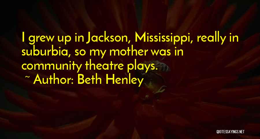 Beth Henley Quotes: I Grew Up In Jackson, Mississippi, Really In Suburbia, So My Mother Was In Community Theatre Plays.