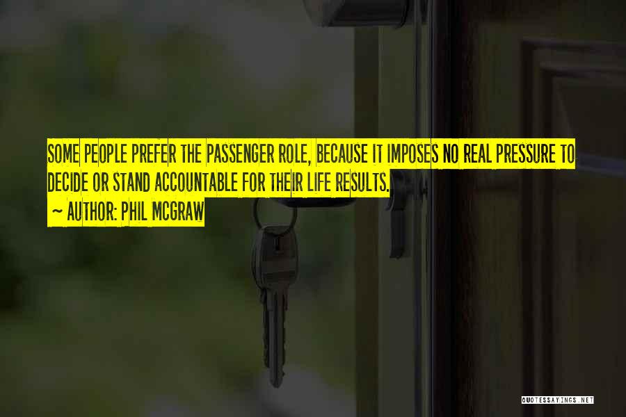 Phil McGraw Quotes: Some People Prefer The Passenger Role, Because It Imposes No Real Pressure To Decide Or Stand Accountable For Their Life