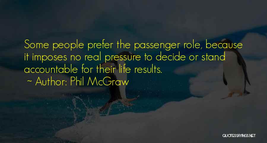 Phil McGraw Quotes: Some People Prefer The Passenger Role, Because It Imposes No Real Pressure To Decide Or Stand Accountable For Their Life