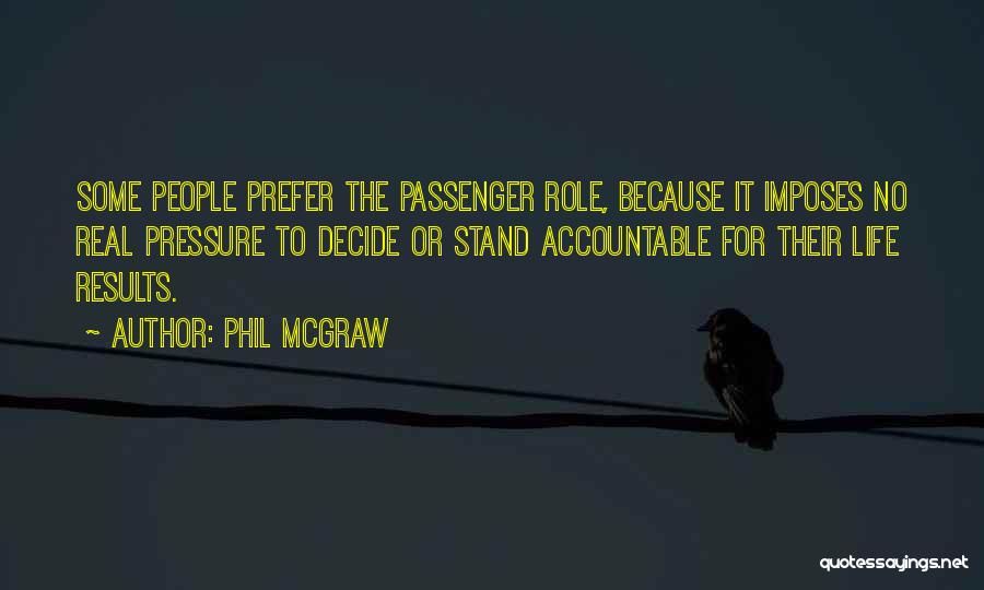 Phil McGraw Quotes: Some People Prefer The Passenger Role, Because It Imposes No Real Pressure To Decide Or Stand Accountable For Their Life