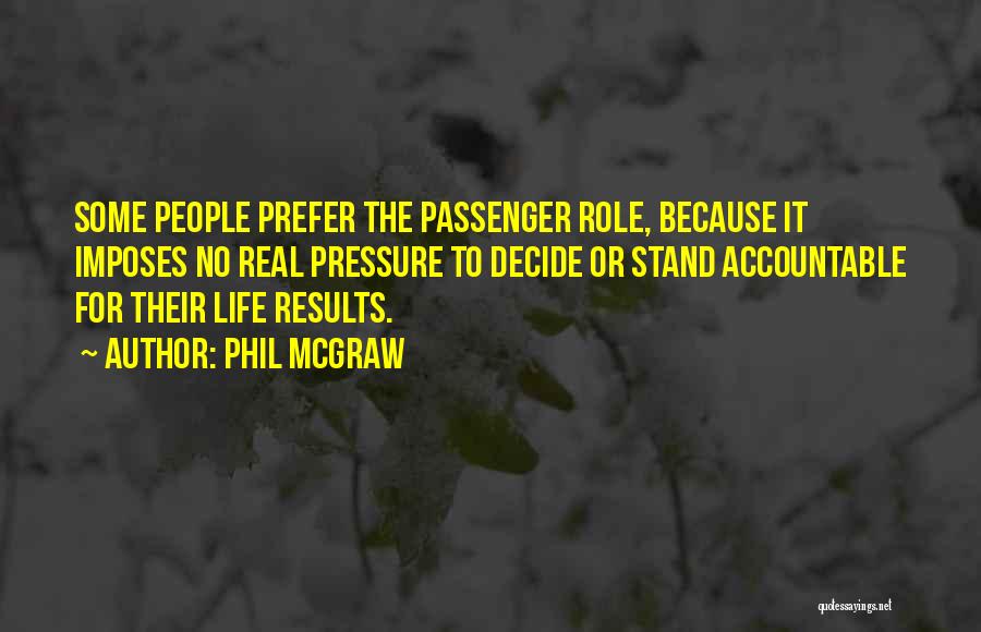 Phil McGraw Quotes: Some People Prefer The Passenger Role, Because It Imposes No Real Pressure To Decide Or Stand Accountable For Their Life