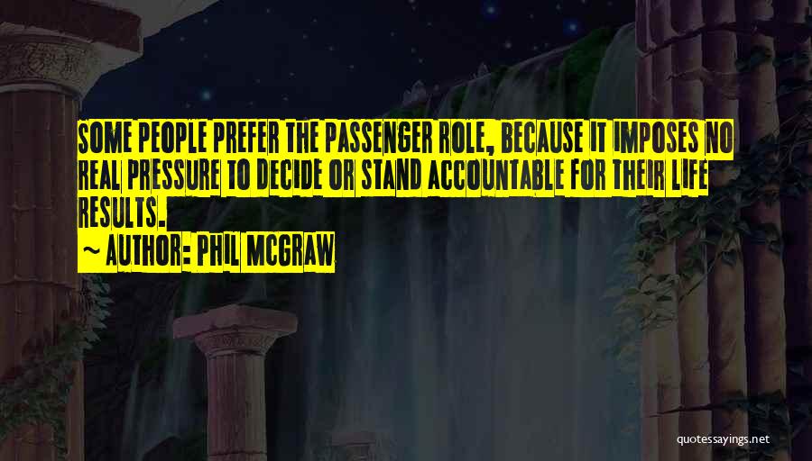 Phil McGraw Quotes: Some People Prefer The Passenger Role, Because It Imposes No Real Pressure To Decide Or Stand Accountable For Their Life