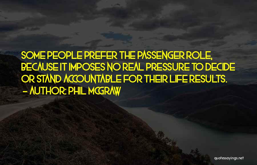 Phil McGraw Quotes: Some People Prefer The Passenger Role, Because It Imposes No Real Pressure To Decide Or Stand Accountable For Their Life