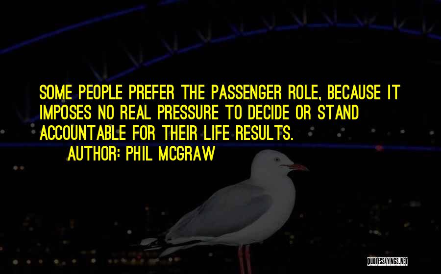 Phil McGraw Quotes: Some People Prefer The Passenger Role, Because It Imposes No Real Pressure To Decide Or Stand Accountable For Their Life