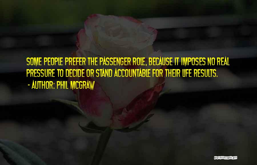 Phil McGraw Quotes: Some People Prefer The Passenger Role, Because It Imposes No Real Pressure To Decide Or Stand Accountable For Their Life