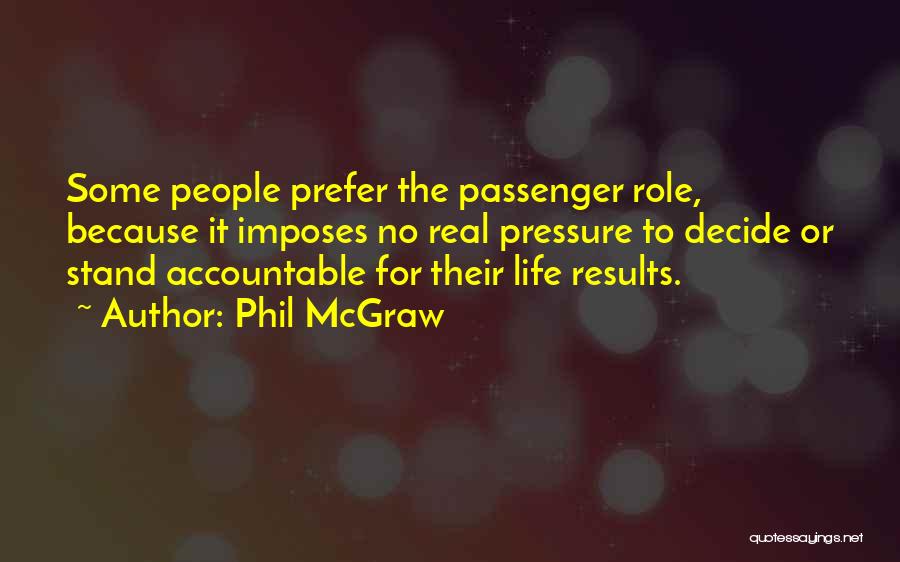 Phil McGraw Quotes: Some People Prefer The Passenger Role, Because It Imposes No Real Pressure To Decide Or Stand Accountable For Their Life