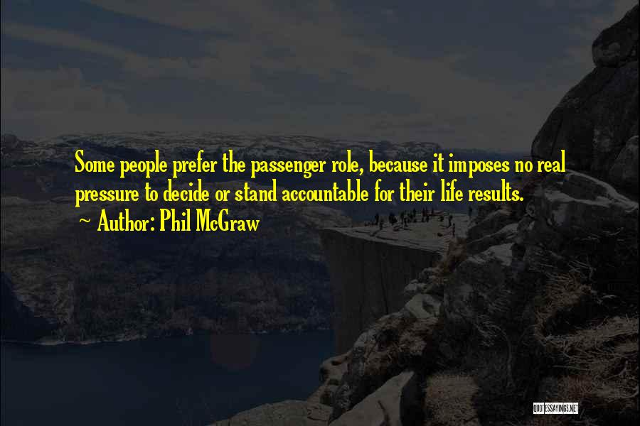 Phil McGraw Quotes: Some People Prefer The Passenger Role, Because It Imposes No Real Pressure To Decide Or Stand Accountable For Their Life
