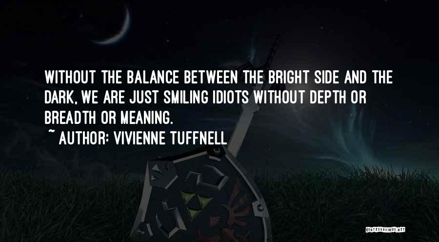 Vivienne Tuffnell Quotes: Without The Balance Between The Bright Side And The Dark, We Are Just Smiling Idiots Without Depth Or Breadth Or