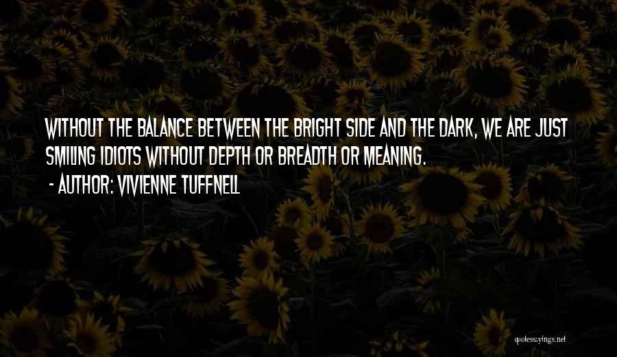 Vivienne Tuffnell Quotes: Without The Balance Between The Bright Side And The Dark, We Are Just Smiling Idiots Without Depth Or Breadth Or
