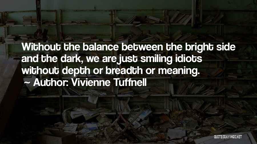 Vivienne Tuffnell Quotes: Without The Balance Between The Bright Side And The Dark, We Are Just Smiling Idiots Without Depth Or Breadth Or