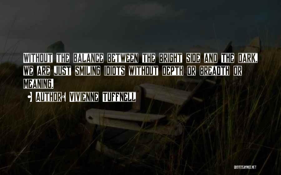 Vivienne Tuffnell Quotes: Without The Balance Between The Bright Side And The Dark, We Are Just Smiling Idiots Without Depth Or Breadth Or