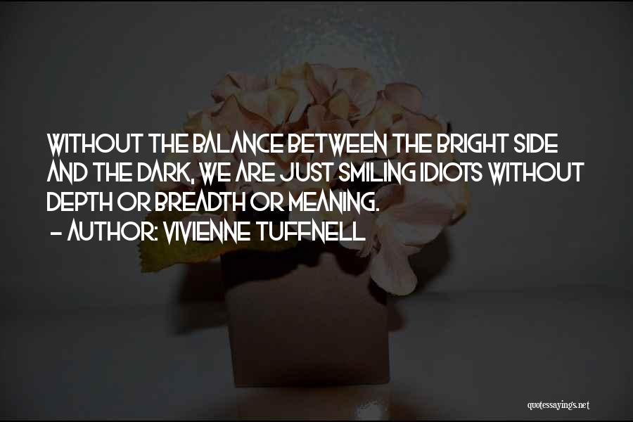 Vivienne Tuffnell Quotes: Without The Balance Between The Bright Side And The Dark, We Are Just Smiling Idiots Without Depth Or Breadth Or