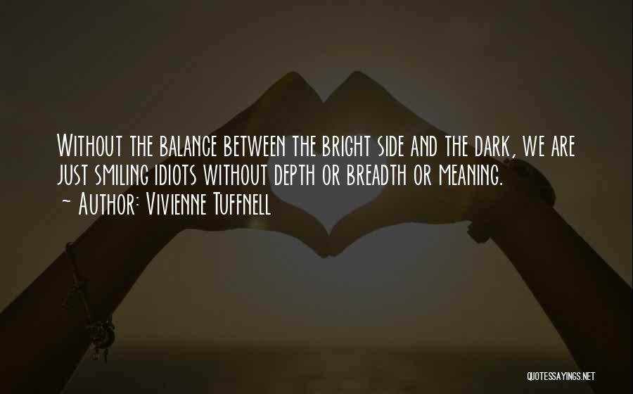 Vivienne Tuffnell Quotes: Without The Balance Between The Bright Side And The Dark, We Are Just Smiling Idiots Without Depth Or Breadth Or