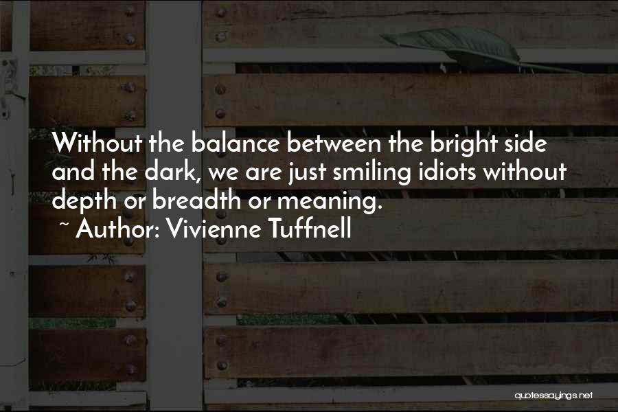 Vivienne Tuffnell Quotes: Without The Balance Between The Bright Side And The Dark, We Are Just Smiling Idiots Without Depth Or Breadth Or