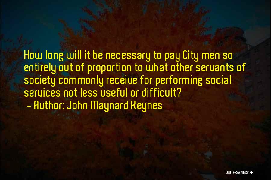 John Maynard Keynes Quotes: How Long Will It Be Necessary To Pay City Men So Entirely Out Of Proportion To What Other Servants Of