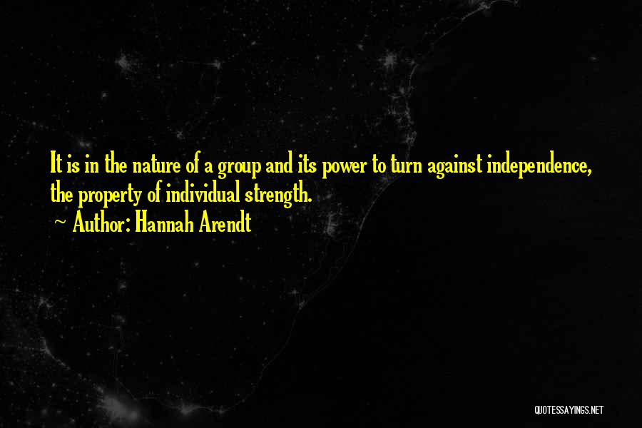 Hannah Arendt Quotes: It Is In The Nature Of A Group And Its Power To Turn Against Independence, The Property Of Individual Strength.