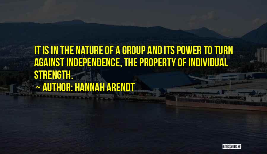 Hannah Arendt Quotes: It Is In The Nature Of A Group And Its Power To Turn Against Independence, The Property Of Individual Strength.