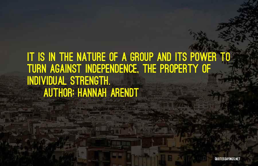 Hannah Arendt Quotes: It Is In The Nature Of A Group And Its Power To Turn Against Independence, The Property Of Individual Strength.