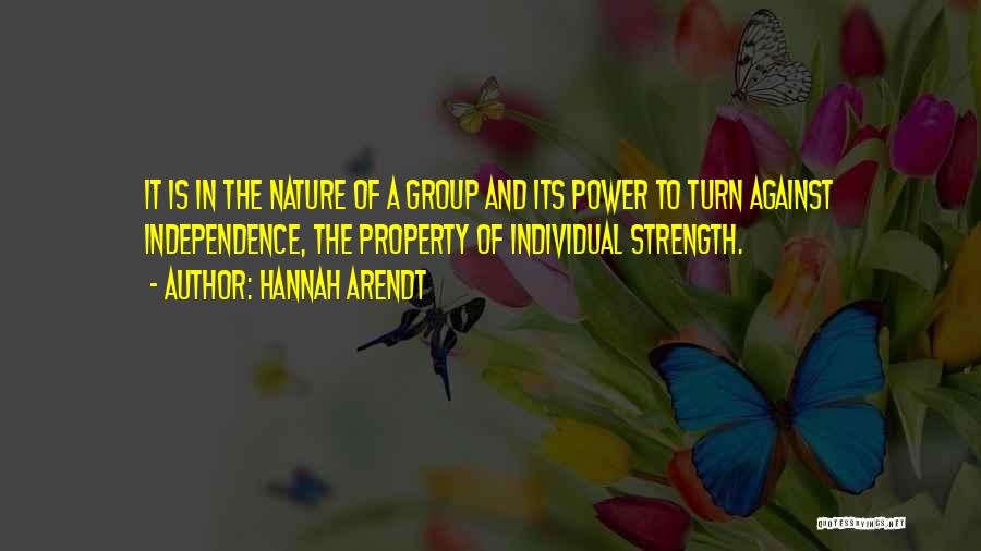 Hannah Arendt Quotes: It Is In The Nature Of A Group And Its Power To Turn Against Independence, The Property Of Individual Strength.