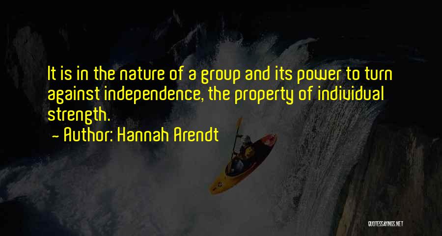 Hannah Arendt Quotes: It Is In The Nature Of A Group And Its Power To Turn Against Independence, The Property Of Individual Strength.