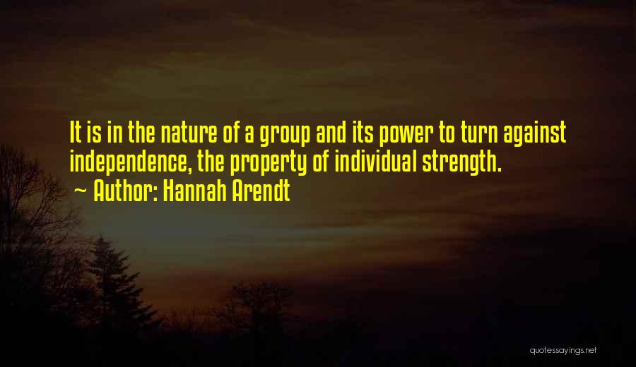 Hannah Arendt Quotes: It Is In The Nature Of A Group And Its Power To Turn Against Independence, The Property Of Individual Strength.