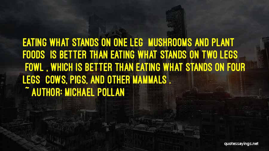 Michael Pollan Quotes: Eating What Stands On One Leg [mushrooms And Plant Foods] Is Better Than Eating What Stands On Two Legs [fowl],