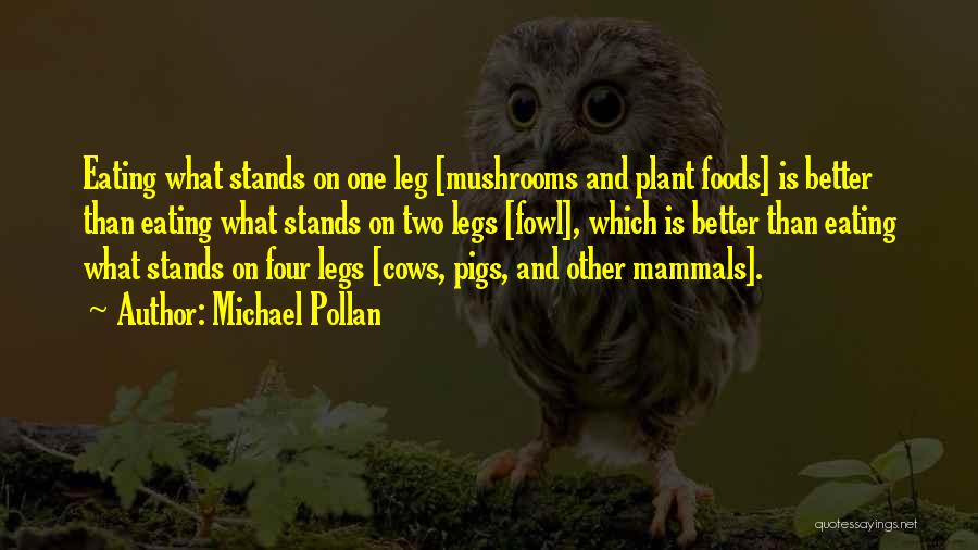 Michael Pollan Quotes: Eating What Stands On One Leg [mushrooms And Plant Foods] Is Better Than Eating What Stands On Two Legs [fowl],