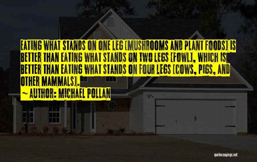 Michael Pollan Quotes: Eating What Stands On One Leg [mushrooms And Plant Foods] Is Better Than Eating What Stands On Two Legs [fowl],