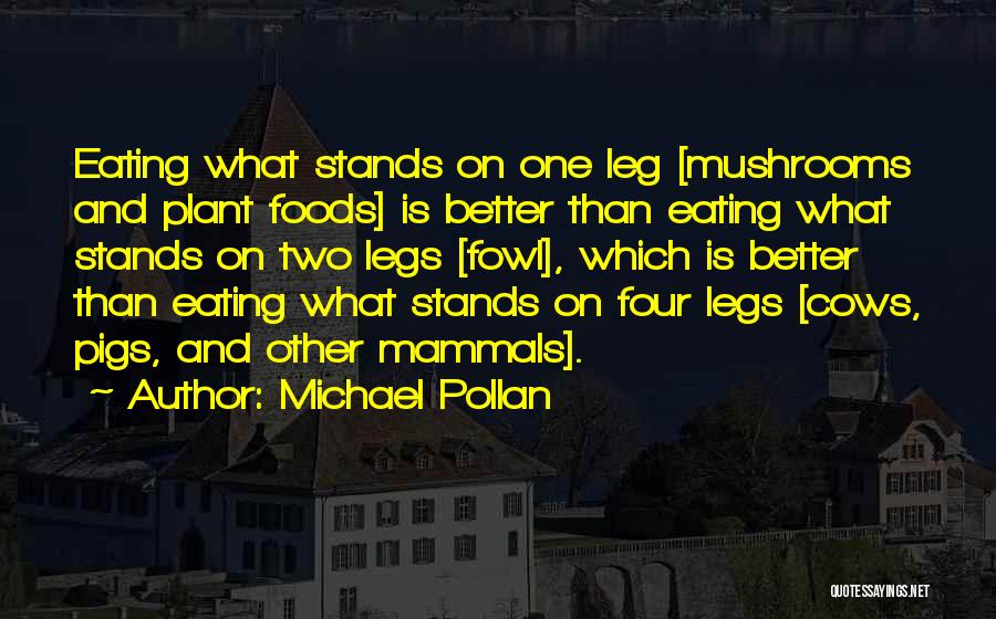 Michael Pollan Quotes: Eating What Stands On One Leg [mushrooms And Plant Foods] Is Better Than Eating What Stands On Two Legs [fowl],
