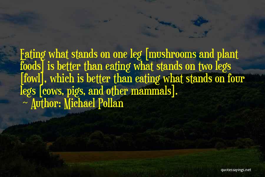 Michael Pollan Quotes: Eating What Stands On One Leg [mushrooms And Plant Foods] Is Better Than Eating What Stands On Two Legs [fowl],