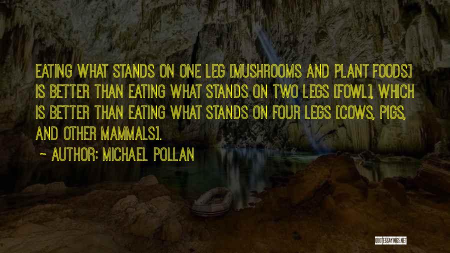 Michael Pollan Quotes: Eating What Stands On One Leg [mushrooms And Plant Foods] Is Better Than Eating What Stands On Two Legs [fowl],