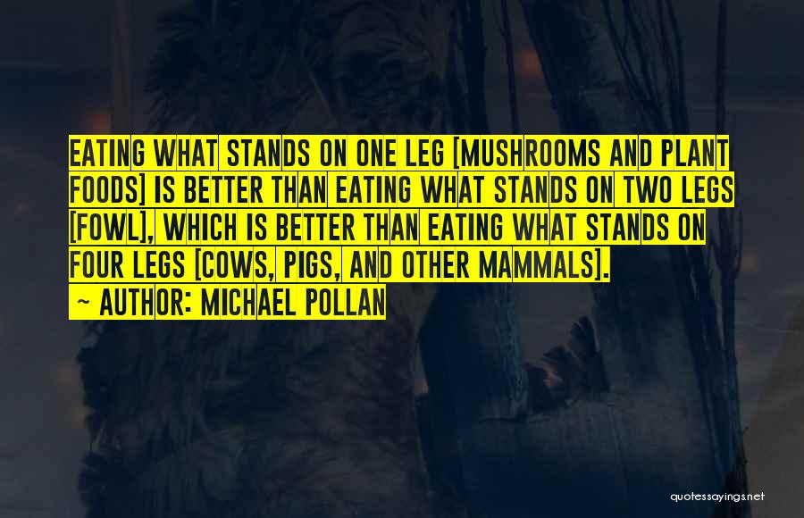 Michael Pollan Quotes: Eating What Stands On One Leg [mushrooms And Plant Foods] Is Better Than Eating What Stands On Two Legs [fowl],