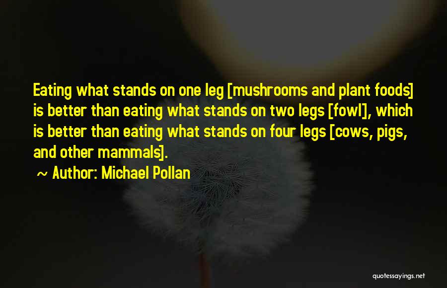 Michael Pollan Quotes: Eating What Stands On One Leg [mushrooms And Plant Foods] Is Better Than Eating What Stands On Two Legs [fowl],