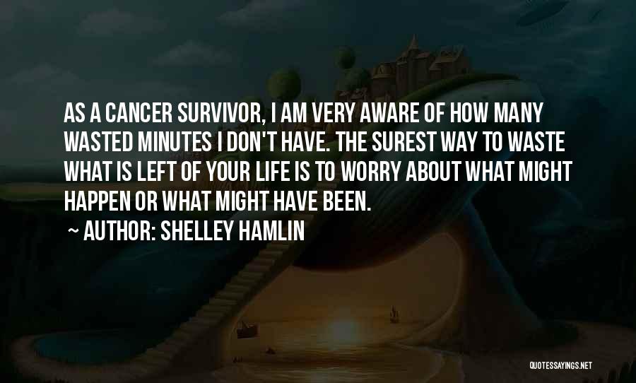 Shelley Hamlin Quotes: As A Cancer Survivor, I Am Very Aware Of How Many Wasted Minutes I Don't Have. The Surest Way To