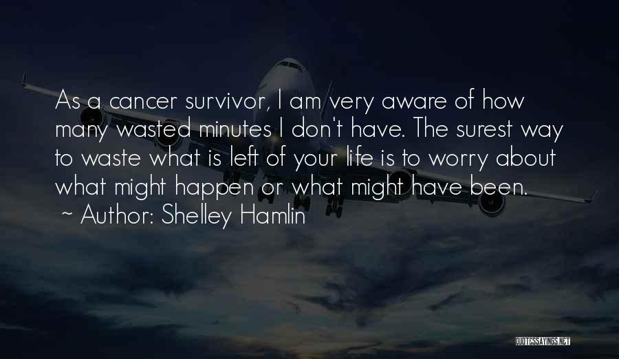 Shelley Hamlin Quotes: As A Cancer Survivor, I Am Very Aware Of How Many Wasted Minutes I Don't Have. The Surest Way To