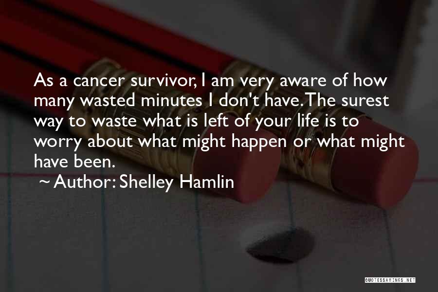 Shelley Hamlin Quotes: As A Cancer Survivor, I Am Very Aware Of How Many Wasted Minutes I Don't Have. The Surest Way To