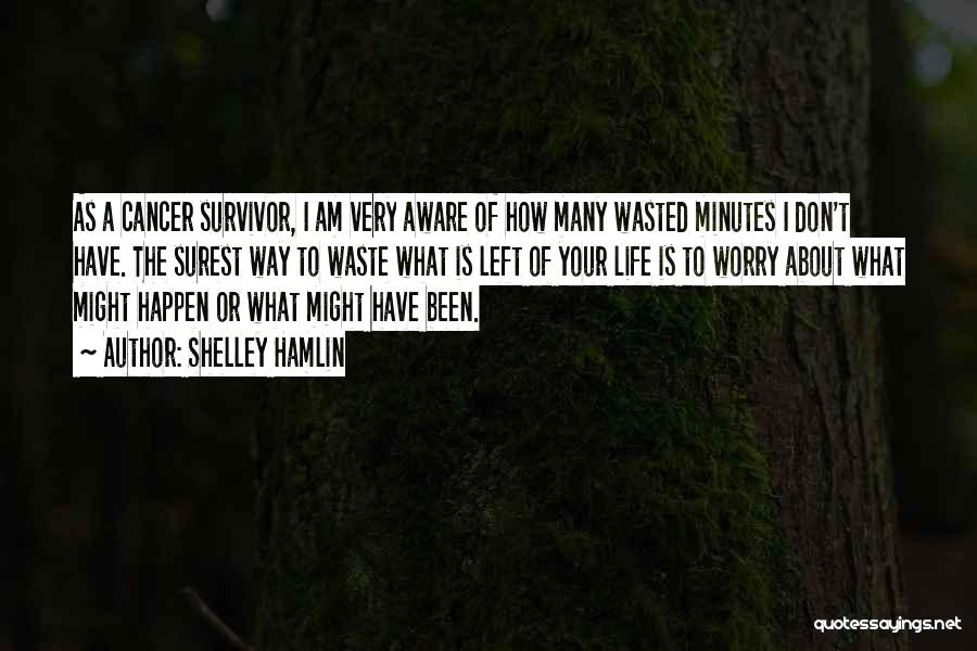 Shelley Hamlin Quotes: As A Cancer Survivor, I Am Very Aware Of How Many Wasted Minutes I Don't Have. The Surest Way To