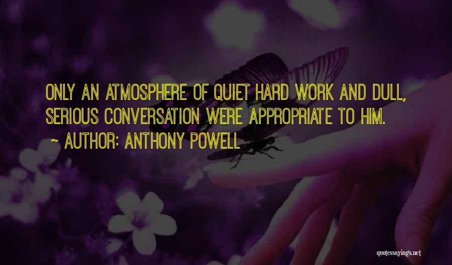 Anthony Powell Quotes: Only An Atmosphere Of Quiet Hard Work And Dull, Serious Conversation Were Appropriate To Him.