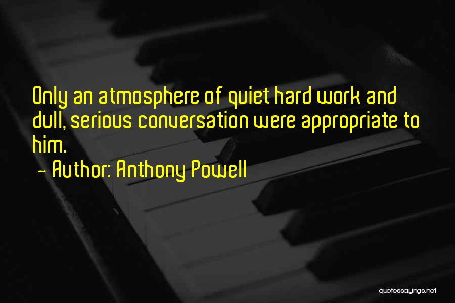 Anthony Powell Quotes: Only An Atmosphere Of Quiet Hard Work And Dull, Serious Conversation Were Appropriate To Him.