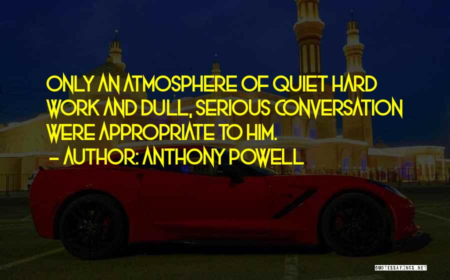 Anthony Powell Quotes: Only An Atmosphere Of Quiet Hard Work And Dull, Serious Conversation Were Appropriate To Him.