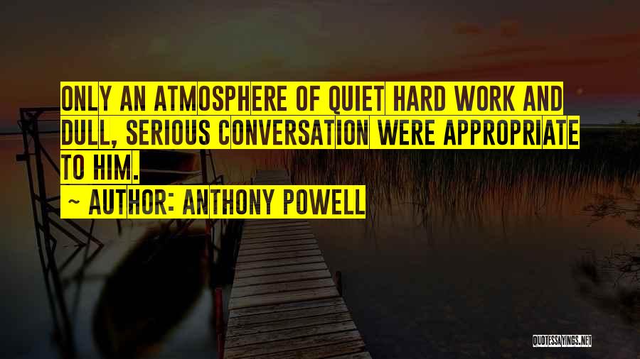 Anthony Powell Quotes: Only An Atmosphere Of Quiet Hard Work And Dull, Serious Conversation Were Appropriate To Him.