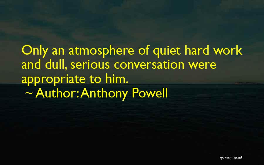 Anthony Powell Quotes: Only An Atmosphere Of Quiet Hard Work And Dull, Serious Conversation Were Appropriate To Him.