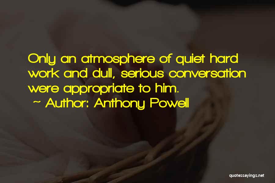 Anthony Powell Quotes: Only An Atmosphere Of Quiet Hard Work And Dull, Serious Conversation Were Appropriate To Him.