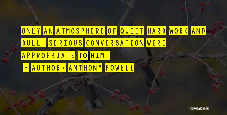 Anthony Powell Quotes: Only An Atmosphere Of Quiet Hard Work And Dull, Serious Conversation Were Appropriate To Him.