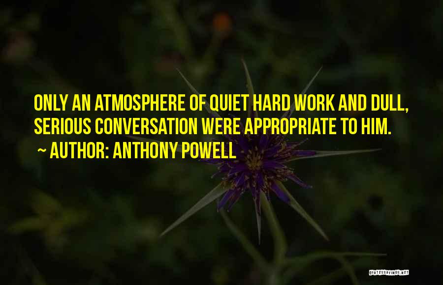 Anthony Powell Quotes: Only An Atmosphere Of Quiet Hard Work And Dull, Serious Conversation Were Appropriate To Him.